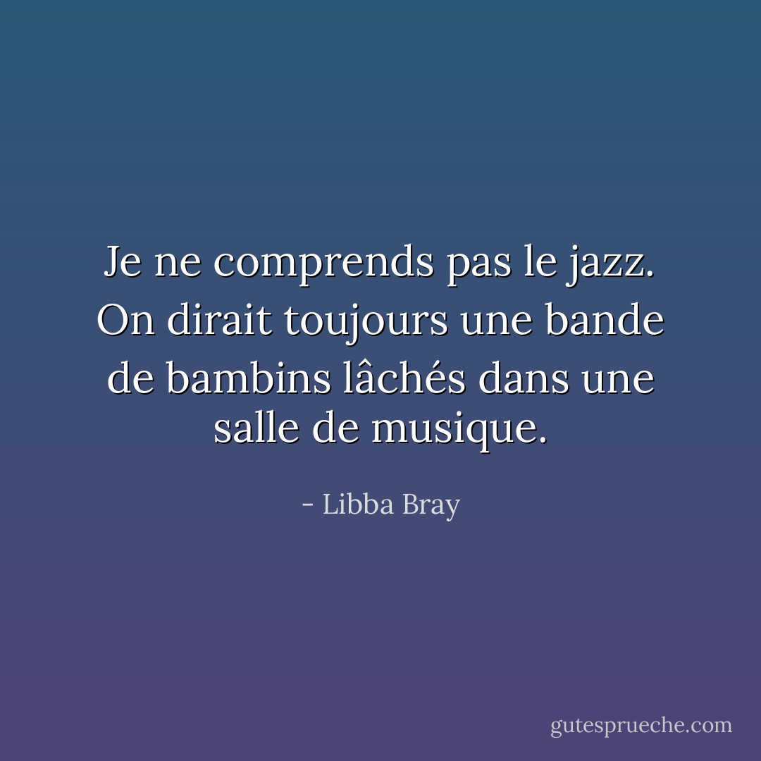 Je ne comprends pas le jazz. On dirait toujours une bande de bambins lâchés dans une salle de musique. - Libba Bray
