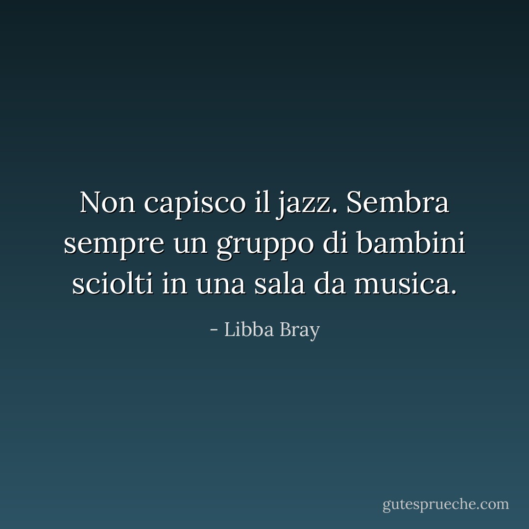Non capisco il jazz. Sembra sempre un gruppo di bambini sciolti in una sala da musica. - Libba Bray