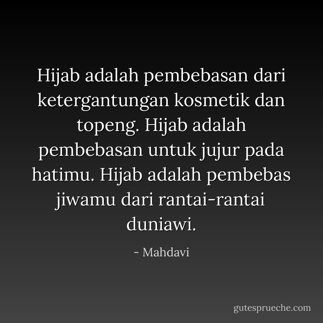 Hijab adalah pembebasan dari ketergantungan kosmetik dan topeng. Hijab adalah pembebasan untuk jujur pada hatimu. Hijab adalah pembebas jiwamu dari rantai-rantai duniawi. - Mahdavi