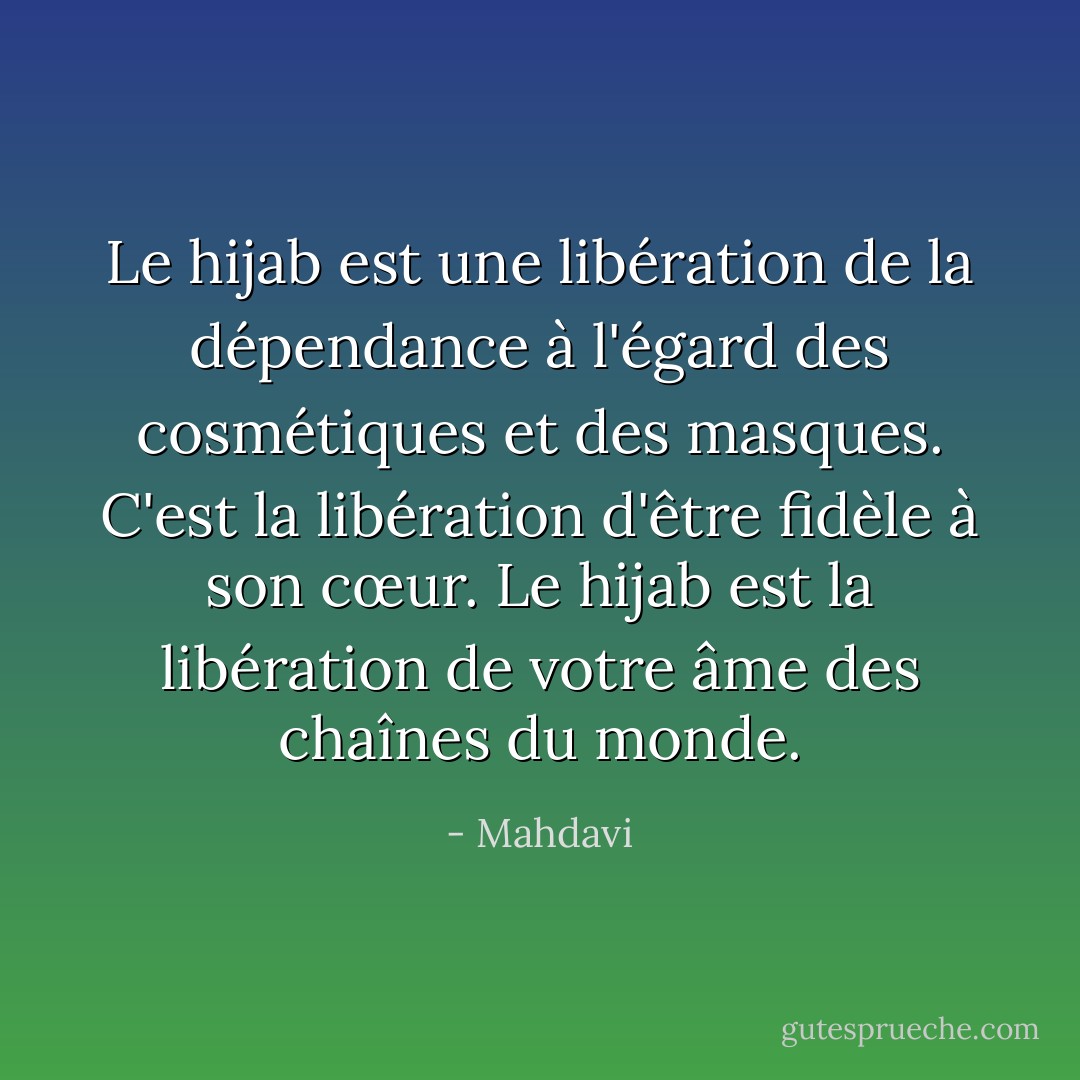 Le hijab est une libération de la dépendance à l'égard des cosmétiques et des masques. C'est la libération d'être fidèle à son cœur. Le hijab est la libération de votre âme des chaînes du monde. - Mahdavi