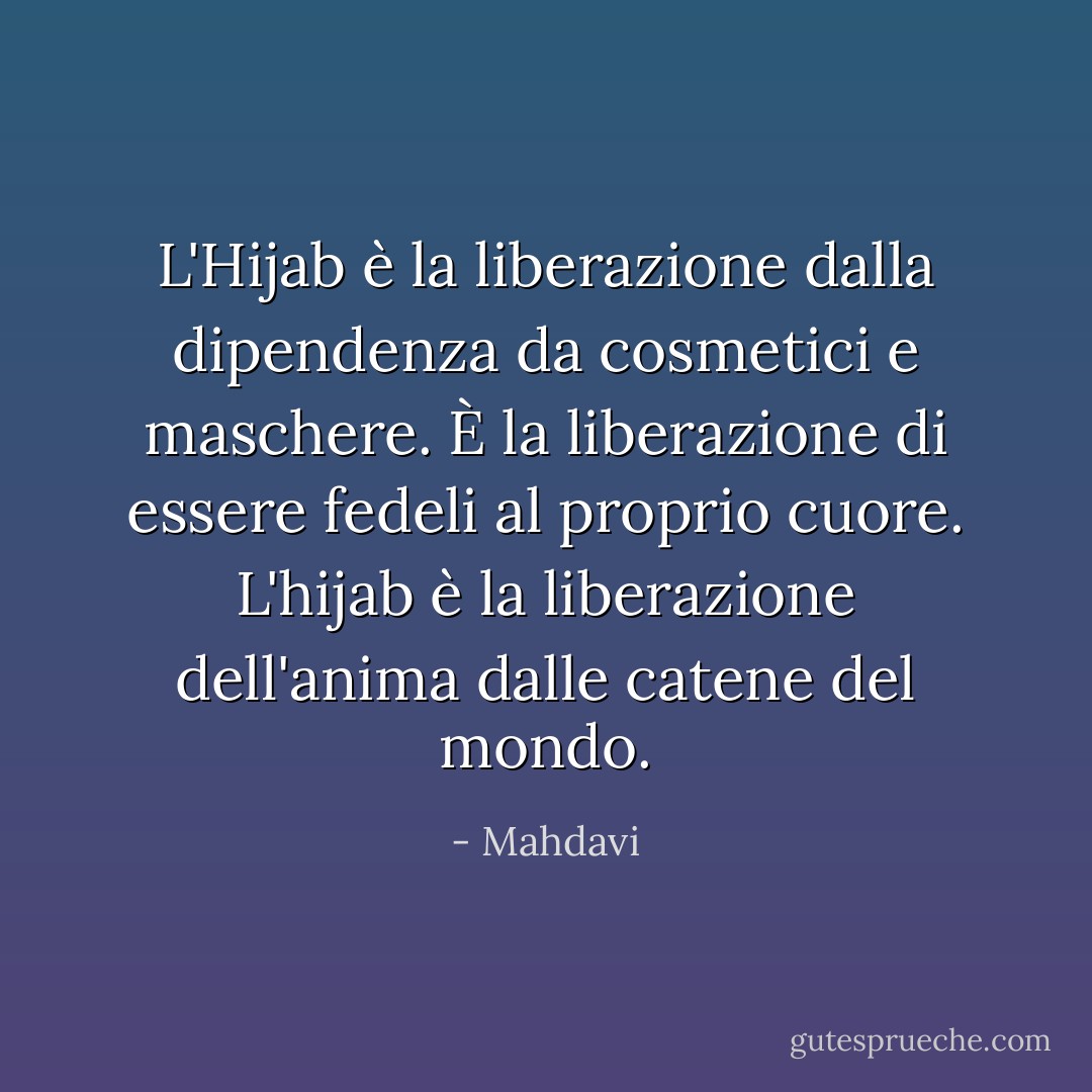 L'Hijab è la liberazione dalla dipendenza da cosmetici e maschere. È la liberazione di essere fedeli al proprio cuore. L'hijab è la liberazione dell'anima dalle catene del mondo. - Mahdavi