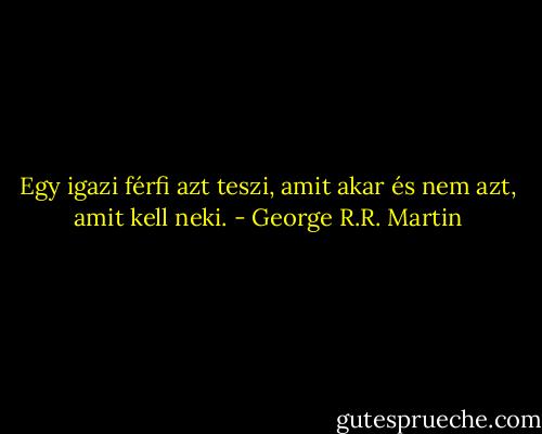 Egy igazi férfi azt teszi, amit akar és nem azt, amit kell neki. - George R.R. Martin