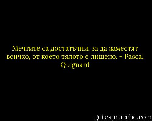 Мечтите са достатъчни, за да заместят всичко, от което тялото е лишено. - Pascal Quignard