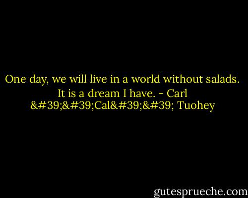 One day, we will live in a world without salads. It is a dream I have. - Carl ''Cal'' Tuohey