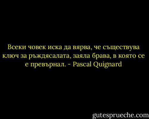 Всеки човек иска да вярва, че съществува ключ за ръждясалата, заяла брава, в която се е превърнал. - Pascal Quignard