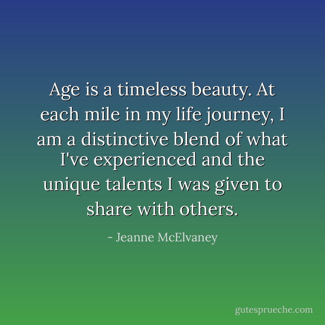 Age is a timeless beauty. At each mile in my life journey, I am a distinctive blend of what I've experienced and the unique talents I was given to share with others. - Jeanne McElvaney