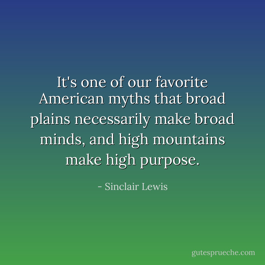 It's one of our favorite American myths that broad plains necessarily make broad minds, and high mountains make high purpose. - Sinclair Lewis