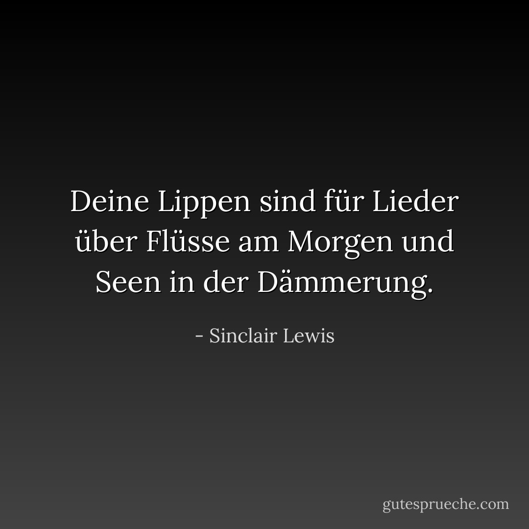 Deine Lippen sind für Lieder über Flüsse am Morgen und Seen in der Dämmerung. - Sinclair Lewis<