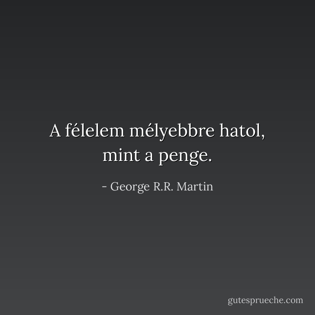 A félelem mélyebbre hatol, mint a penge. - George R.R. Martin