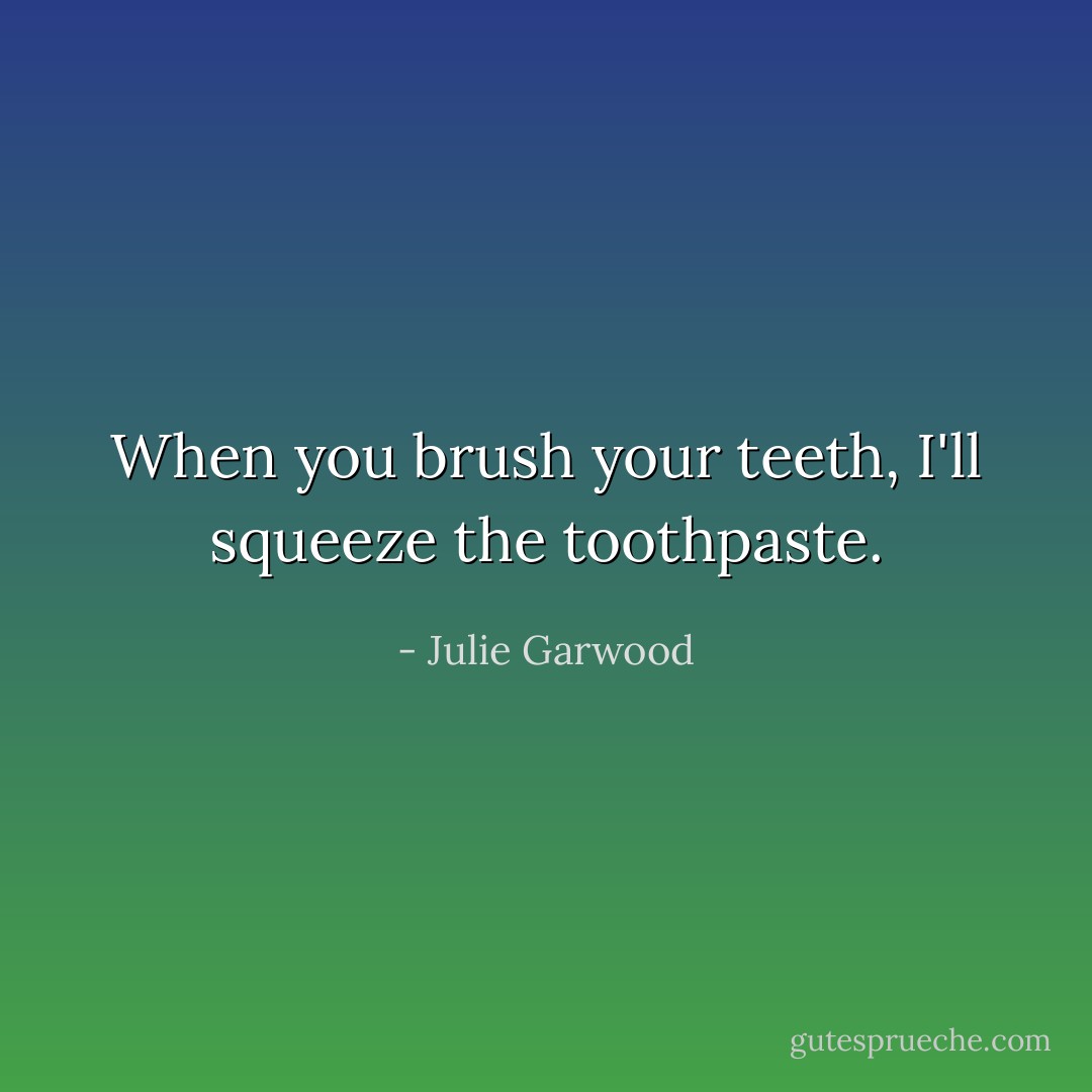 When you brush your teeth, I'll squeeze the toothpaste. - Julie Garwood
