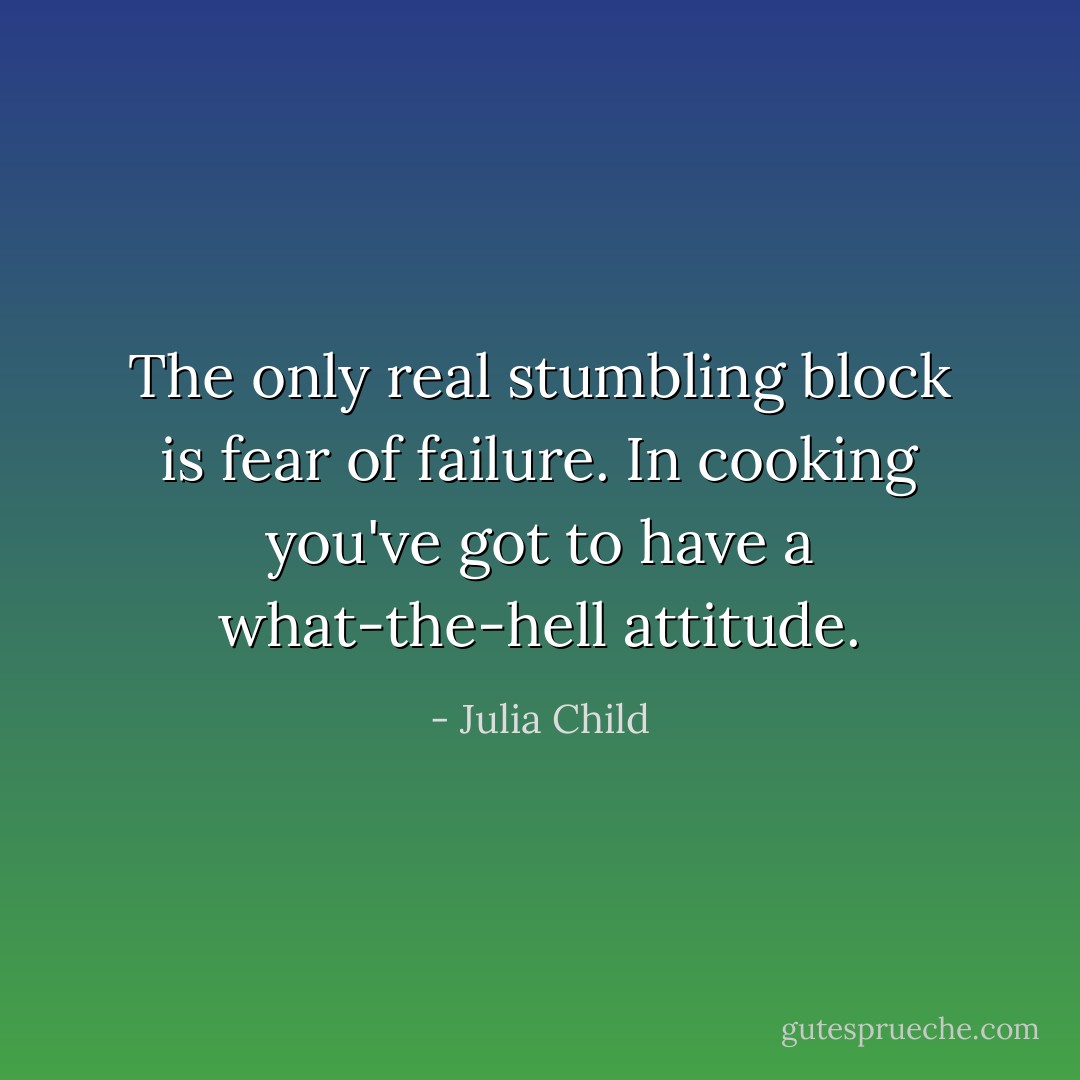 The only real stumbling block is fear of failure. In cooking you've got to have a what-the-hell attitude. - Julia Child