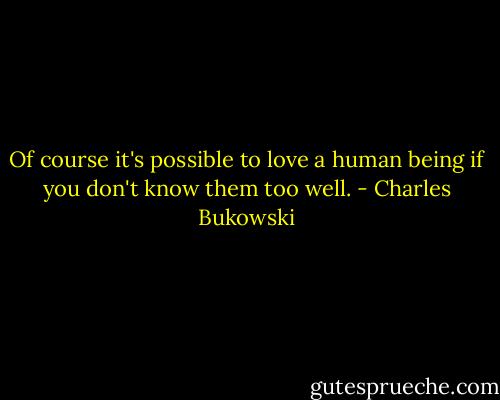 Of course it's possible to love a human being if you don't know them too well. - Charles Bukowski
