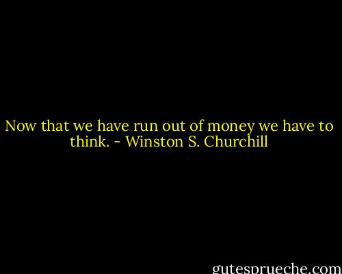 Now that we have run out of money we have to think. - Winston S. Churchill