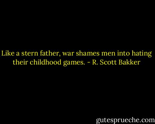 Like a stern father, war shames men into hating their childhood games. - R. Scott Bakker