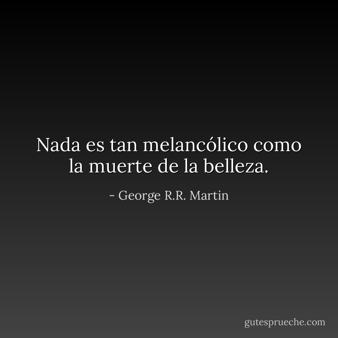 Nada es tan melancólico como la muerte de la belleza. - George R.R. Martin