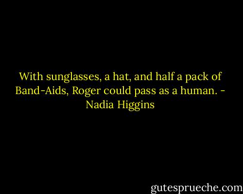 With sunglasses, a hat, and half a pack of Band-Aids, Roger could pass as a human. - Nadia Higgins