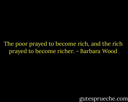 The poor prayed to become rich, and the rich prayed to become richer. - Barbara Wood