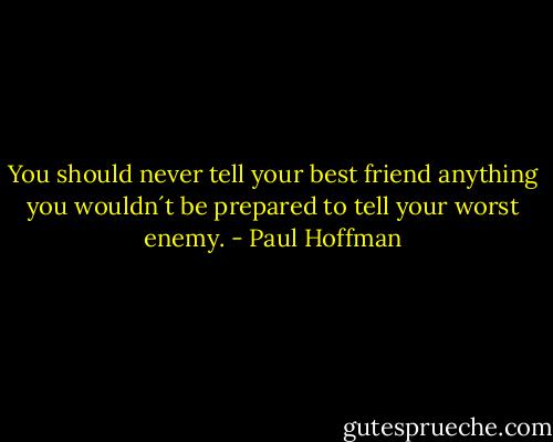 You should never tell your best friend anything you wouldn´t be prepared to tell your worst enemy. - Paul Hoffman