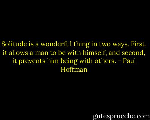 Solitude is a wonderful thing in two ways. First, it allows a man to be with himself, and second, it prevents him being with others. - Paul Hoffman