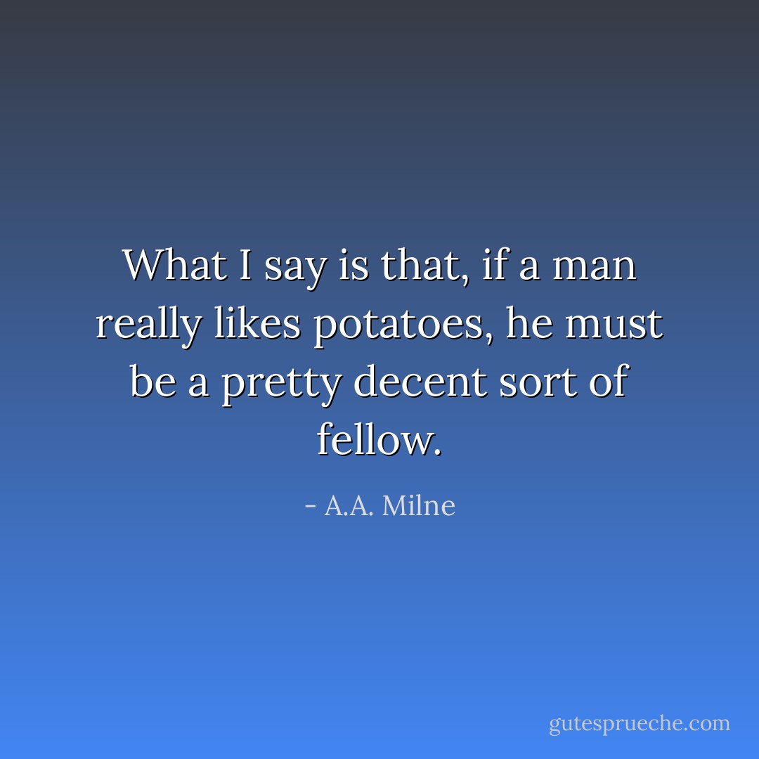 What I say is that, if a man really likes potatoes, he must be a pretty decent sort of fellow. - A.A. Milne