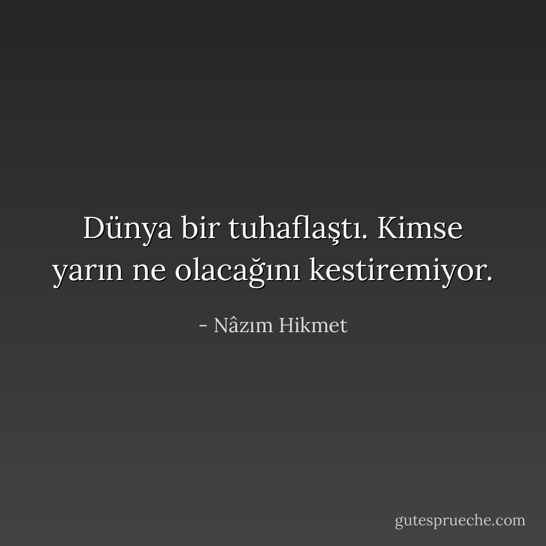 Dünya bir tuhaflaştı. Kimse yarın ne olacağını kestiremiyor. - Nâzım Hikmet