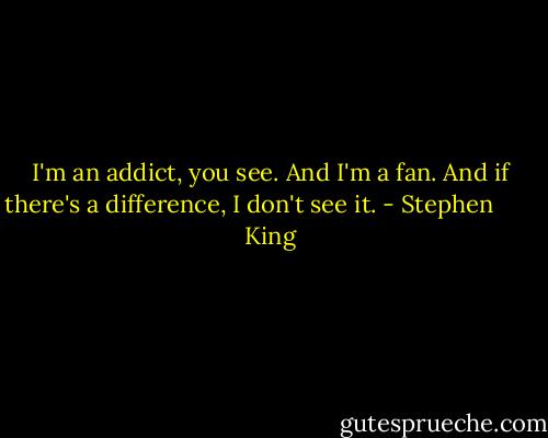 I'm an addict, you see. And I'm a fan. And if there's a difference, I don't see it. - Stephen        King