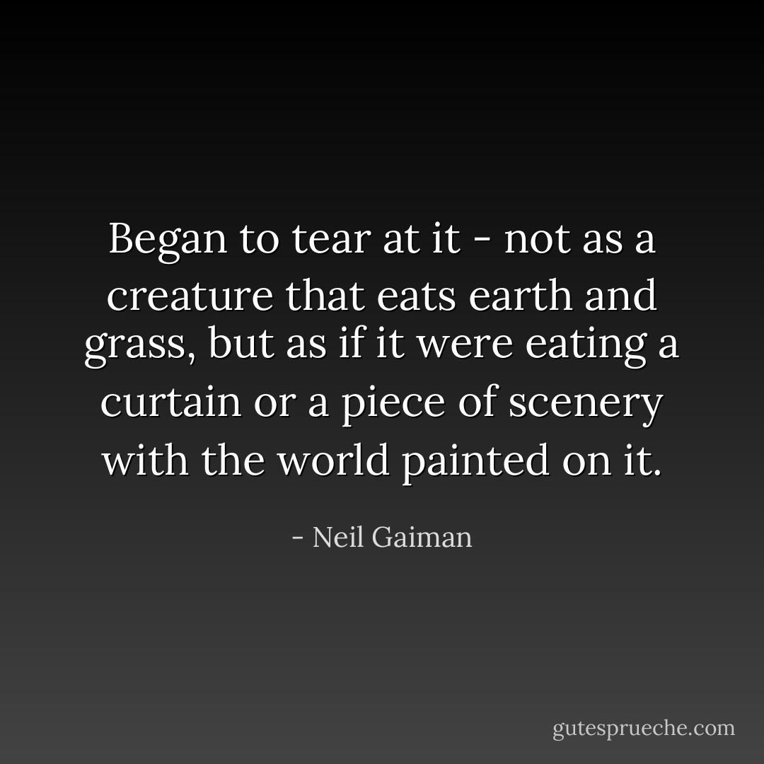 Began to tear at it - not as a creature that eats earth and grass, but as if it were eating a curtain or a piece of scenery with the world painted on it. - Neil Gaiman