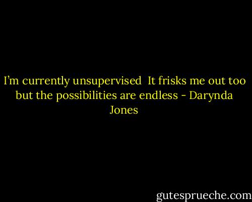 I’m currently unsupervised <br />It frisks me out too but the possibilities are endless - Darynda Jones