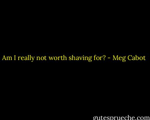 Am I really not worth shaving for? - Meg Cabot