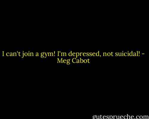 I can't join a gym! I'm depressed, not suicidal! - Meg Cabot
