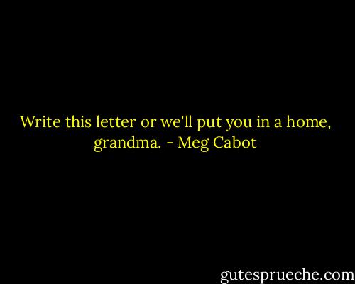 Write this letter or we'll put you in a home, grandma. - Meg Cabot