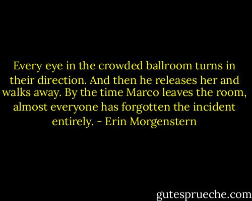 Every eye in the crowded ballroom turns in their direction. And then he releases her and walks away.<br />By the time Marco leaves the room, almost everyone has forgotten the incident entirely. - Erin Morgenstern
