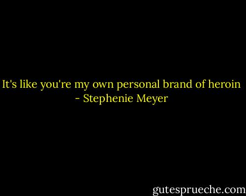 It's like you're my own personal brand of heroin - Stephenie Meyer