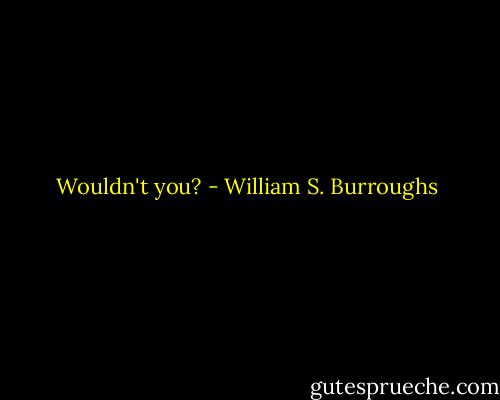 Wouldn't you? - William S. Burroughs