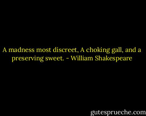 A madness most discreet,<br />A choking gall, and a preserving sweet. - William Shakespeare