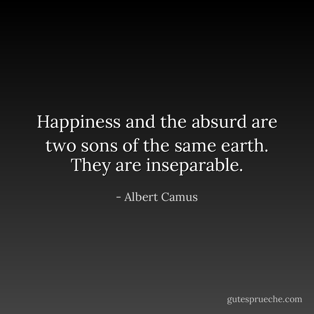 Happiness and the absurd are two sons of the same earth. They are inseparable. - Albert Camus