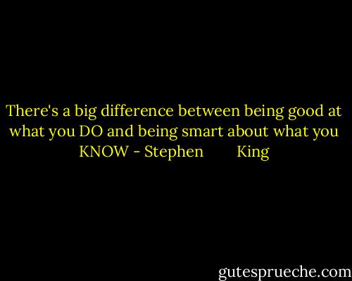 There's a big difference between being good at what you DO and being smart about what you KNOW - Stephen        King