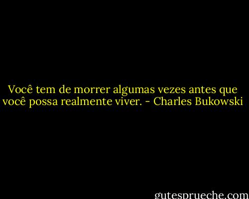 Você tem de morrer algumas vezes antes que você possa realmente viver. - Charles Bukowski