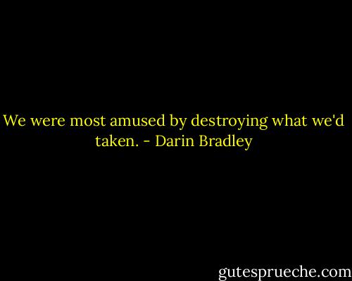 We were most amused by destroying what we'd taken. - Darin Bradley