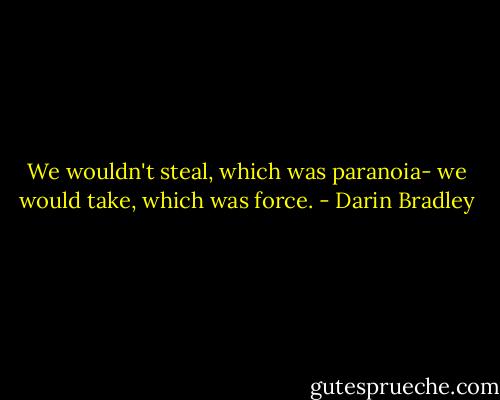 We wouldn't steal, which was paranoia- we would take, which was force. - Darin Bradley