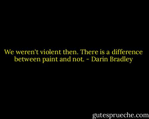 We weren't violent then. There is a difference between paint and not. - Darin Bradley