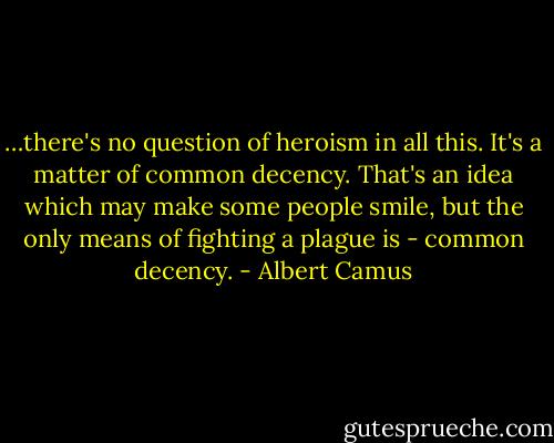 …there's no question of heroism in all this. It's a matter of common decency. That's an idea which may make some people smile, but the only means of fighting a plague is - common decency. - Albert Camus
