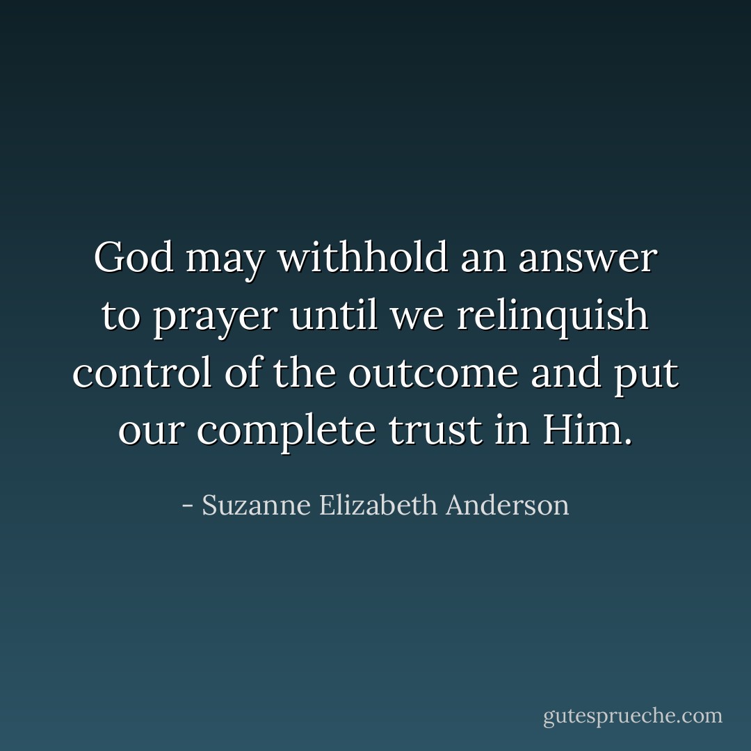 God may withhold an answer to prayer until we relinquish control of the outcome and put our complete trust in Him. - Suzanne Elizabeth Anderson