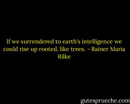 If we surrendered<br />to earth's intelligence<br />we could rise up rooted, like trees. - Rainer Maria Rilke