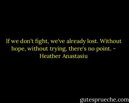 If we don't fight, we've already lost. Without hope, without trying, there's no point. - Heather Anastasiu