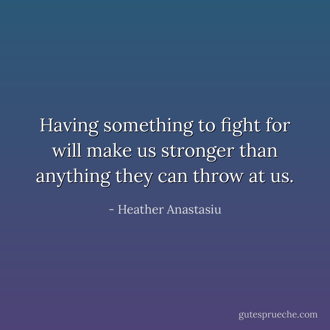 Having something to fight for will make us stronger than anything they can throw at us. - Heather Anastasiu