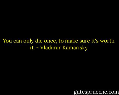 You can only die once, to make sure it's worth it. - Vladimir Kamarisky
