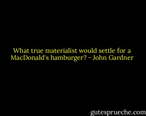 What true materialist would settle for a MacDonald's hamburger? - John Gardner