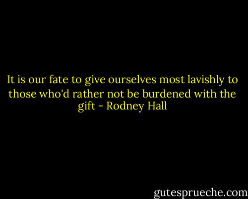 It is our fate to give ourselves most lavishly<br />to those who'd rather not be burdened with the gift - Rodney Hall