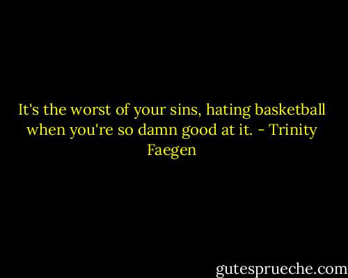 It's the worst of your sins, hating basketball when you're so damn good at it. - Trinity Faegen
